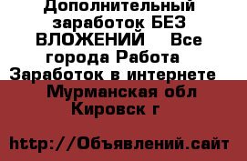 Дополнительный заработок БЕЗ ВЛОЖЕНИЙ! - Все города Работа » Заработок в интернете   . Мурманская обл.,Кировск г.